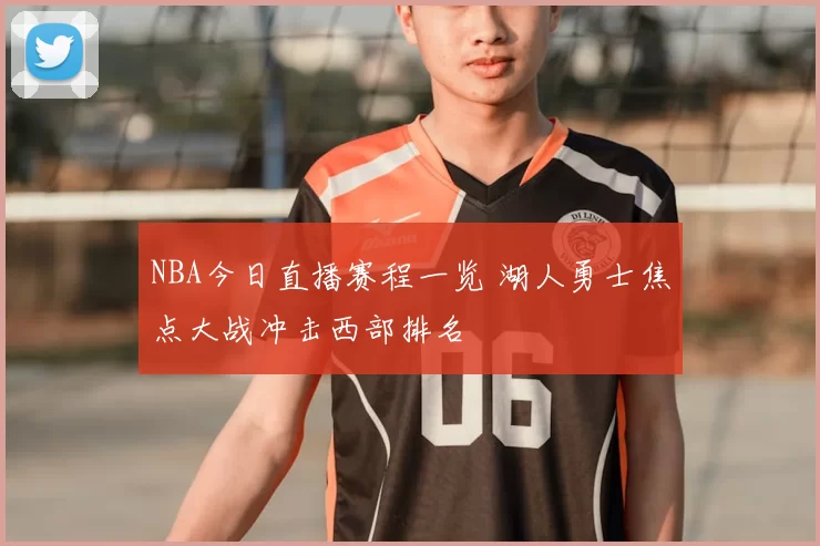 NBA今日直播赛程一览 湖人勇士焦点大战冲击西部排名