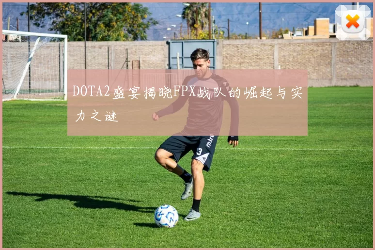 DOTA2盛宴揭晓FPX战队的崛起与实力之谜