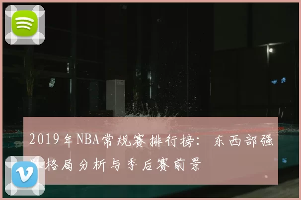 2019年NBA常规赛排行榜：东西部强队格局分析与季后赛前景