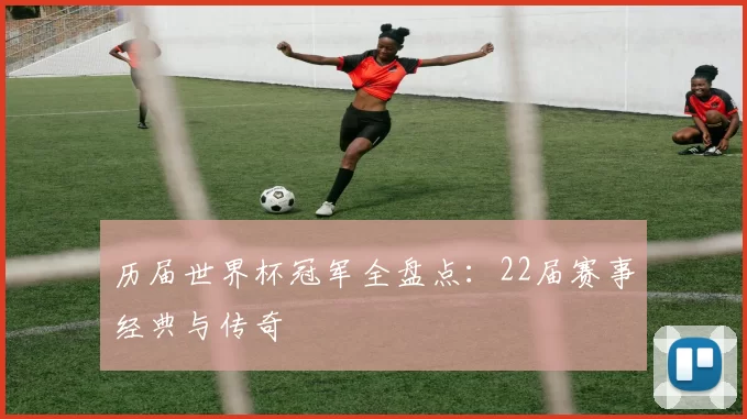 历届世界杯冠军全盘点：22届赛事经典与传奇