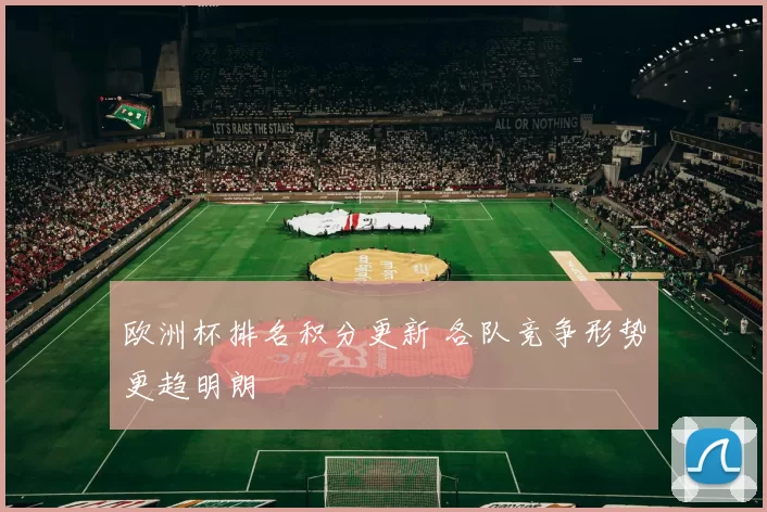 欧洲杯排名积分更新 各队竞争形势更趋明朗