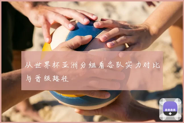 从世界杯亚洲分组看各队实力对比与晋级路径