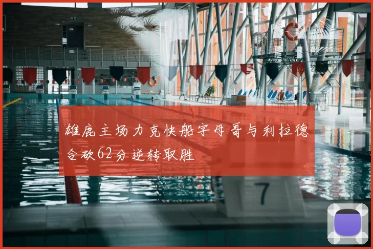 雄鹿主场力克快船字母哥与利拉德合砍62分逆转取胜