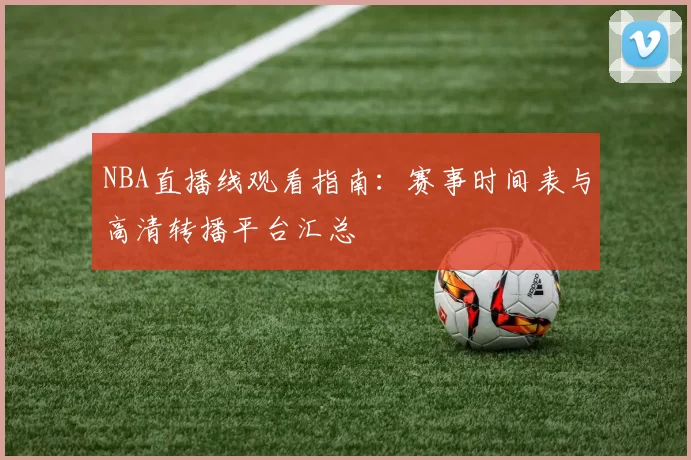 NBA直播线观看指南：赛事时间表与高清转播平台汇总
