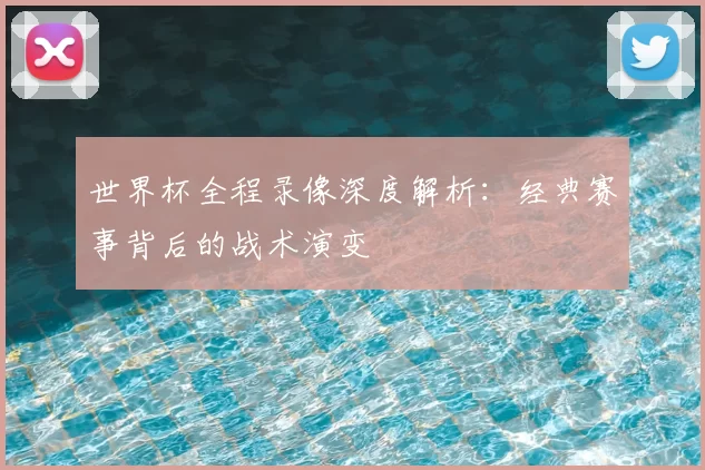 世界杯全程录像深度解析：经典赛事背后的战术演变