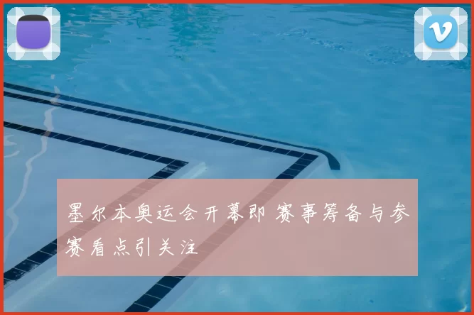 墨尔本奥运会开幕即 赛事筹备与参赛看点引关注