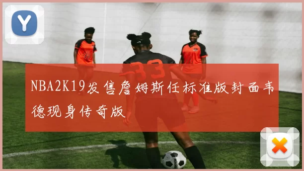 NBA2K19发售詹姆斯任标准版封面韦德现身传奇版