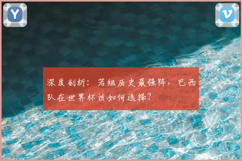 深度剖析：若组历史最强阵，巴西队在世界杯该如何选择？
