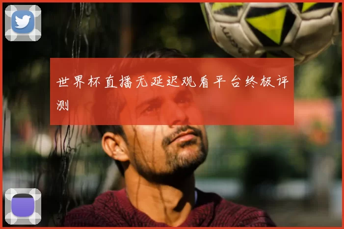 世界杯直播无延迟观看平台终极评测