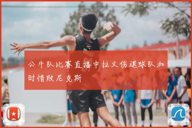 公牛队比赛直播中拉文伤退球队加时惜败尼克斯