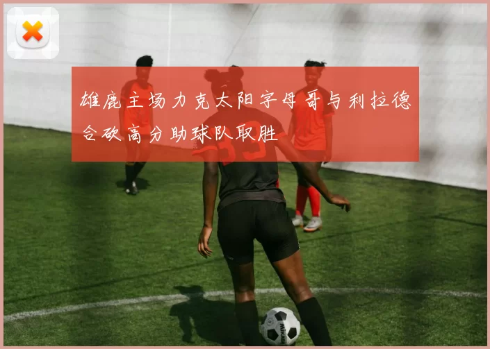 雄鹿主场力克太阳字母哥与利拉德合砍高分助球队取胜