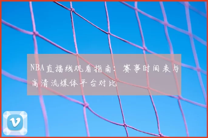 NBA直播线观看指南：赛事时间表与高清流媒体平台对比