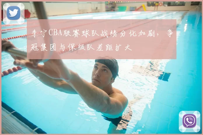 李宁CBA联赛球队战绩分化加剧，争冠集团与保级队差距扩大