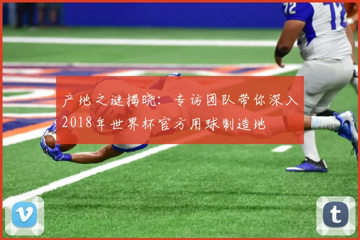 产地之谜揭晓：专访团队带你深入2018年世界杯官方用球制造地