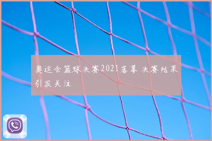 奥运会篮球决赛2021落幕 决赛结果引发关注