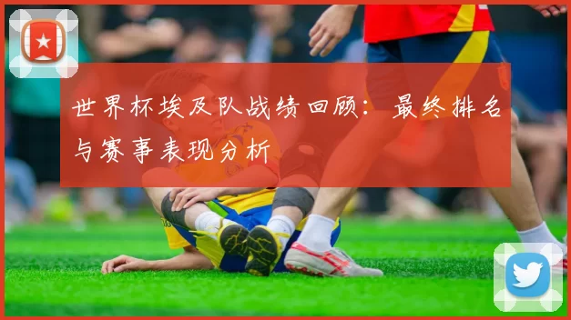 世界杯埃及队战绩回顾:最终排名与赛事表现分析