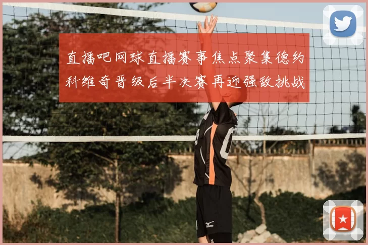 直播吧网球直播赛事焦点聚集德约科维奇晋级后半决赛再迎强敌挑战