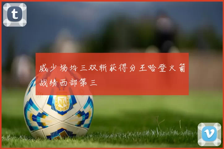 威少场均三双斩获得分王哈登火箭战绩西部第三