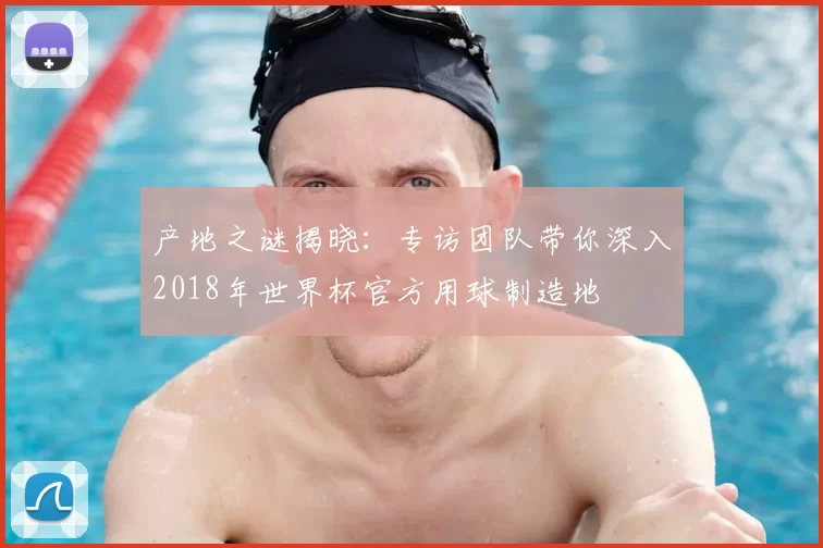 产地之谜揭晓：专访团队带你深入2018年世界杯官方用球制造地