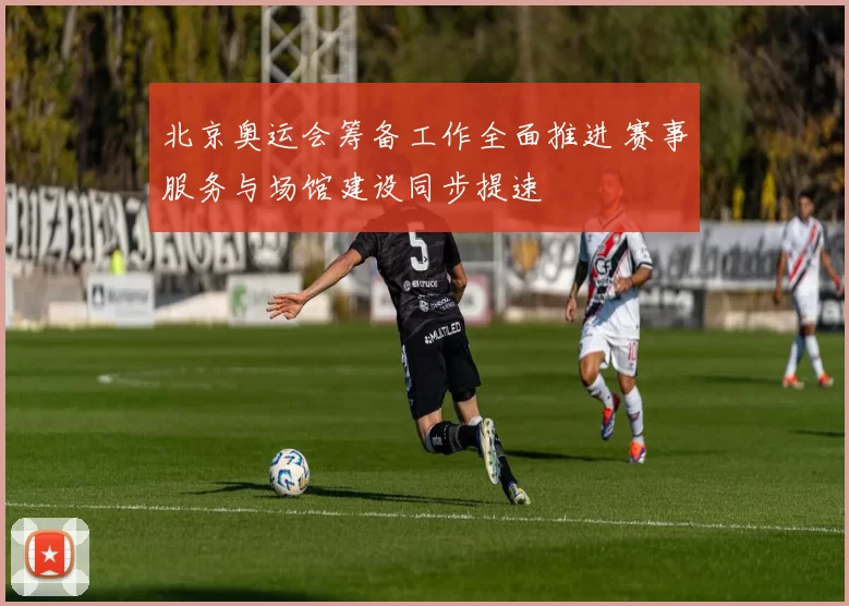 北京奥运会筹备工作全面推进 赛事服务与场馆建设同步提速