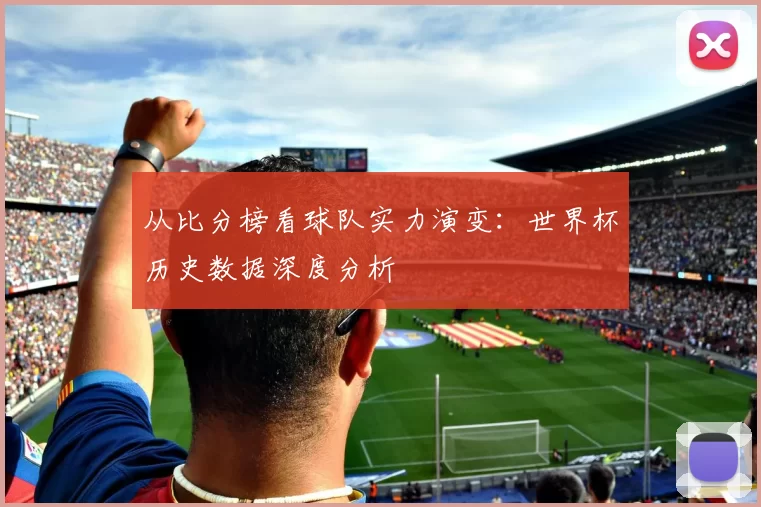 从比分榜看球队实力演变：世界杯历史数据深度分析