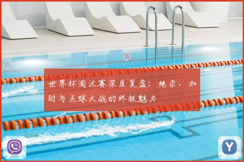 世界杯淘汰赛深度复盘：绝杀、加时与点球大战的终极魅力