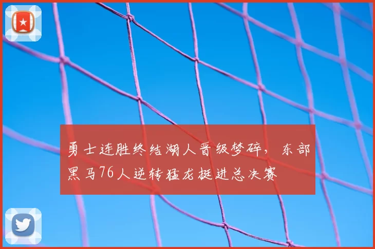 勇士连胜终结湖人晋级梦碎，东部黑马76人逆转猛龙挺进总决赛