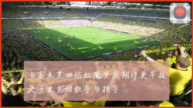 卡塞米罗回忆红魔岁月期待更早接受卡里克的教导与指导