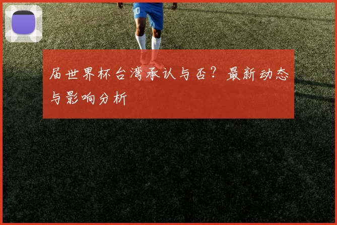 届世界杯台湾承认与否?最新动态与影响分析