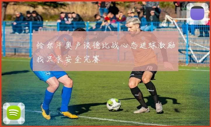 恰尔汗奥卢谈德比战心态进球激励我只求安全完赛