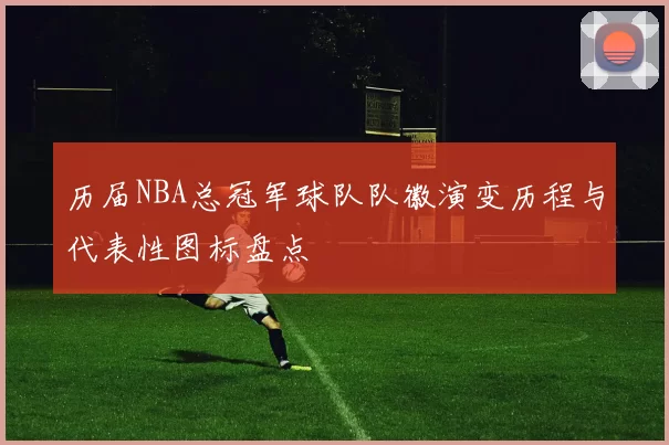 历届NBA总冠军球队队徽演变历程与代表性图标盘点