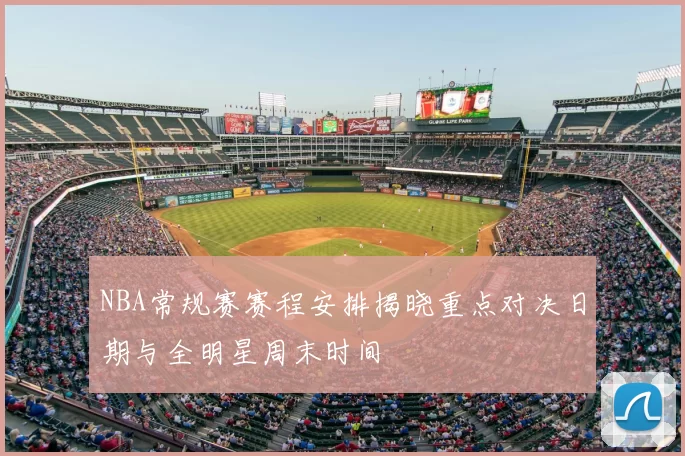 NBA常规赛赛程安排揭晓重点对决日期与全明星周末时间