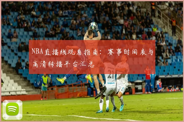 NBA直播线观看指南：赛事时间表与高清转播平台汇总