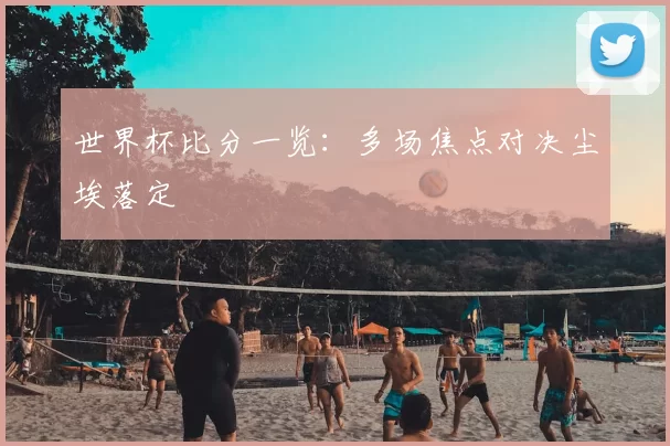 世界杯比分一览：多场焦点对决尘埃落定