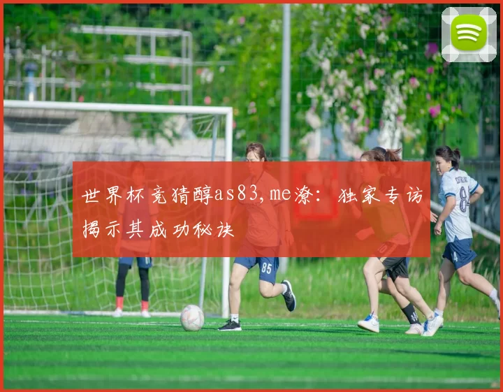 世界杯竞猜醇as83,me潦：独家专访揭示其成功秘诀
