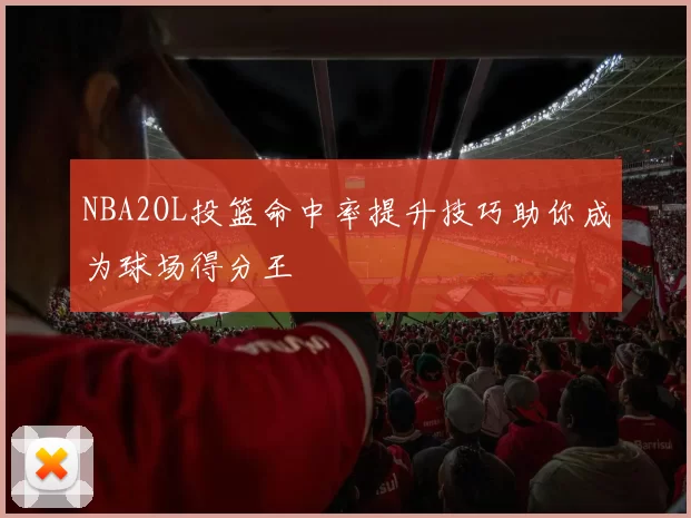 NBA2OL投篮命中率提升技巧助你成为球场得分王