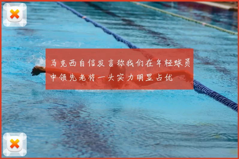 马克西自信发言称我们在年轻球员中领先老将一头实力明显占优