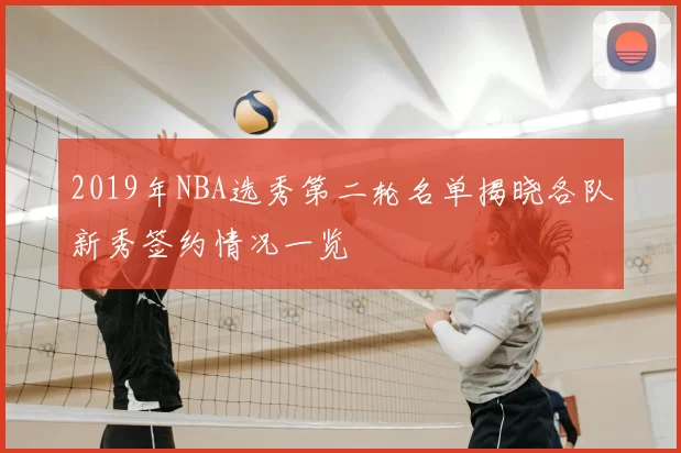 2019年NBA选秀第二轮名单揭晓各队新秀签约情况一览