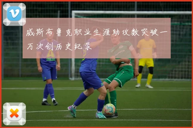 威斯布鲁克职业生涯助攻数突破一万次创历史纪录