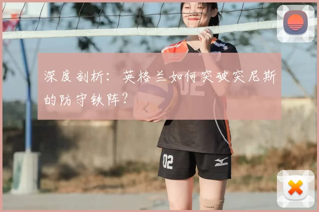 深度剖析：英格兰如何突破突尼斯的防守铁阵？