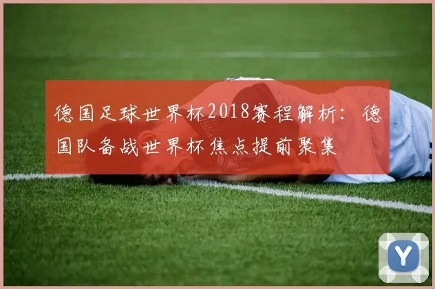 德国足球世界杯2018赛程解析：德国队备战世界杯焦点提前聚集