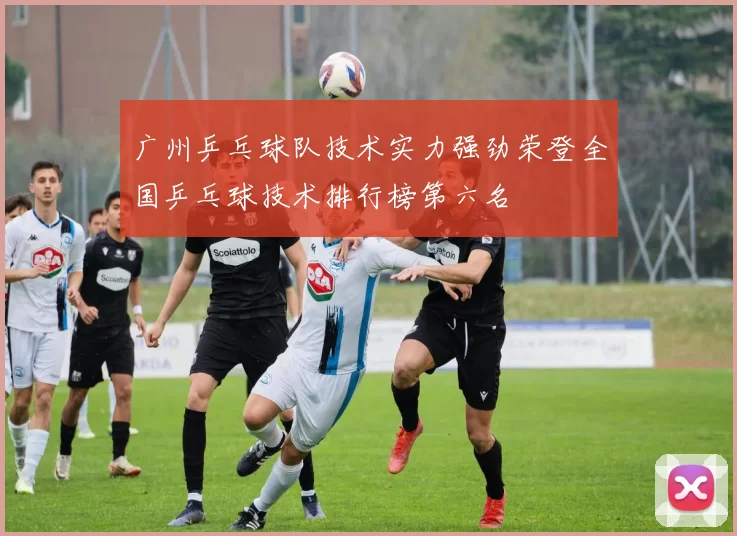 广州乒乓球队技术实力强劲荣登全国乒乓球技术排行榜第六名
