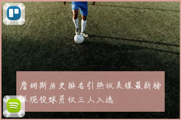 詹姆斯历史排名引热议美媒最新榜单现役球员仅三人入选