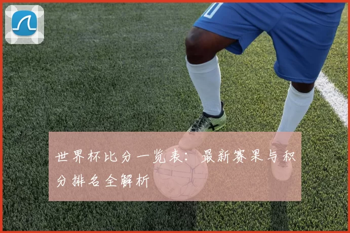 世界杯比分一览表：最新赛果与积分排名全解析