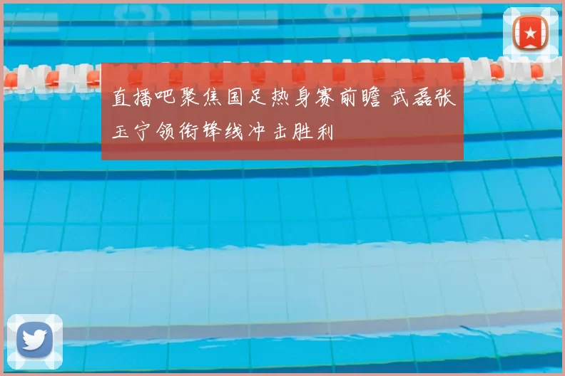 直播吧聚焦国足热身赛前瞻 武磊张玉宁领衔锋线冲击胜利