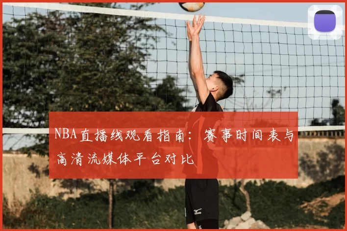 NBA直播线观看指南：赛事时间表与高清流媒体平台对比