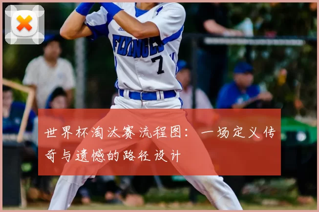 世界杯淘汰赛流程图：一场定义传奇与遗憾的路径设计