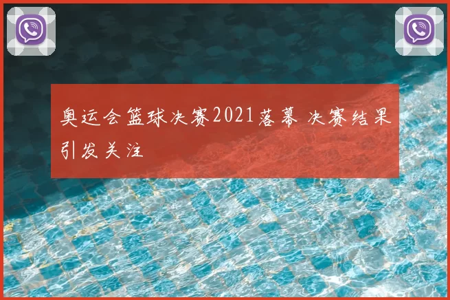 奥运会篮球决赛2021落幕 决赛结果引发关注