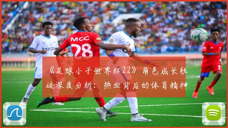 《足球小子世界杯22》角色成长轨迹深度分析：热血背后的体育精神内核