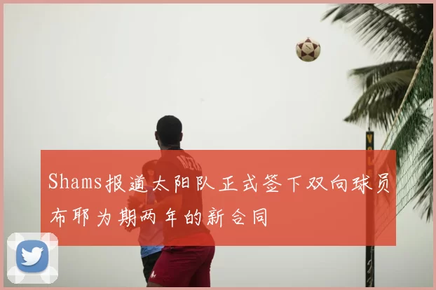 Shams报道太阳队正式签下双向球员布耶为期两年的新合同
